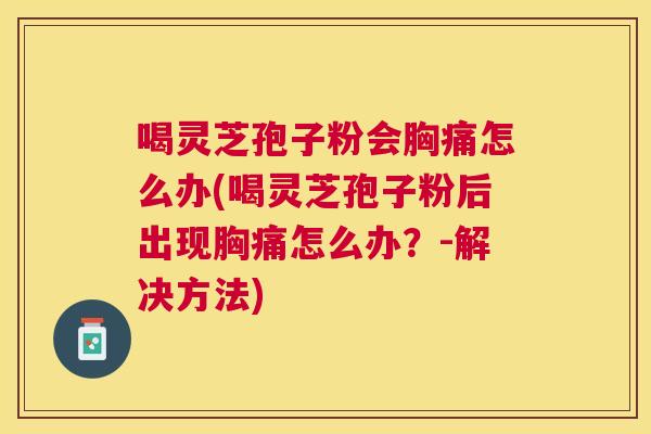 喝灵芝孢子粉会胸痛怎么办(喝灵芝孢子粉后出现胸痛怎么办？-解决方法)