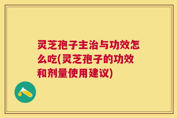 灵芝孢子主与功效怎么吃(灵芝孢子的功效和剂量使用建议)
