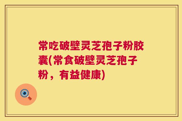 常吃破壁灵芝孢子粉胶囊(常食破壁灵芝孢子粉,有益健康) 常吃破壁灵芝孢子粉胶囊(常食破壁灵芝孢子粉,有益健康)