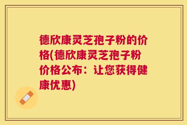 德欣康灵芝孢子粉的价格(德欣康灵芝孢子粉价格公布:让您获得健康优惠) 德欣康灵芝孢子粉的价格(德欣康灵芝孢子粉价格公布:让您获得健康优惠)