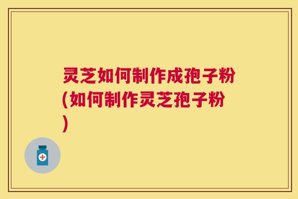 灵芝如何制作成孢子粉(如何制作灵芝孢子粉) 灵芝如何制作成孢子粉(如何制作灵芝孢子粉)