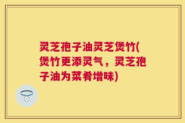 灵芝孢子油灵芝煲竹(煲竹更添灵气,灵芝孢子油为菜肴增味) 灵芝孢子油灵芝煲竹(煲竹更添灵气,灵芝孢子油为菜肴增味)
