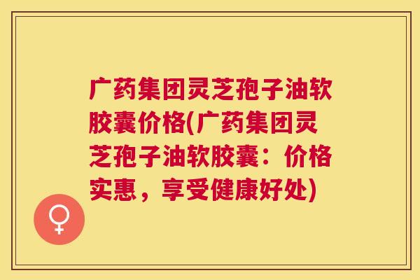 广药集团灵芝孢子油软胶囊价格(广药集团灵芝孢子油软胶囊:价格实惠,享受健康好处) 广药集团灵芝孢子油软胶囊价格(广药集团灵芝孢子油软胶囊:价格实惠,享受健康好处)