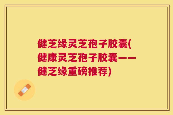 健芝缘灵芝孢子胶囊(健康灵芝孢子胶囊——健芝缘重磅推荐) 健芝缘灵芝孢子胶囊(健康灵芝孢子胶囊——健芝缘重磅推荐)