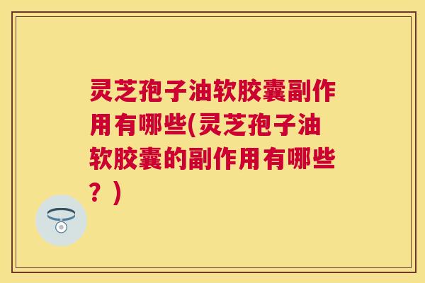 灵芝孢子油软胶囊副作用有哪些(灵芝孢子油软胶囊的副作用有哪些？)