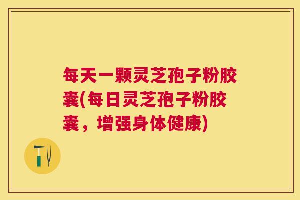 每天一颗灵芝孢子粉胶囊(每日灵芝孢子粉胶囊,增强身体健康) 每天一颗灵芝孢子粉胶囊(每日灵芝孢子粉胶囊,增强身体健康)