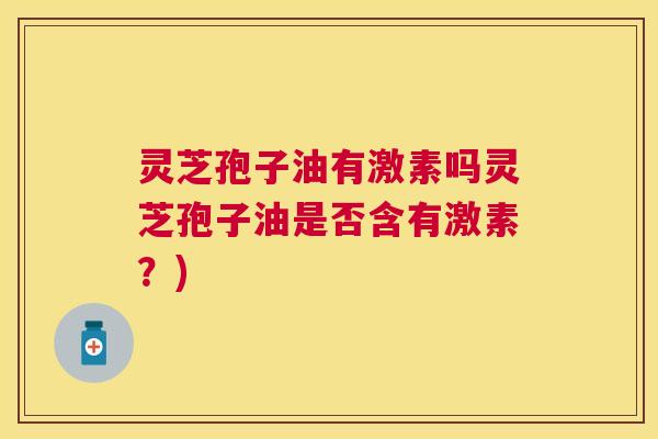 灵芝孢子油有激素吗灵芝孢子油是否含有激素?) 灵芝孢子油有激素吗灵芝孢子油是否含有激素?)