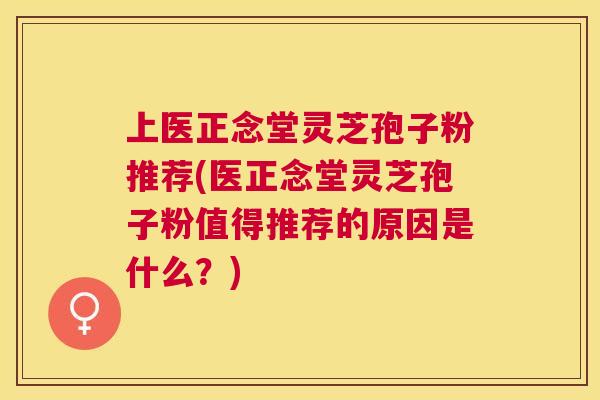 上医正念堂灵芝孢子粉推荐(医正念堂灵芝孢子粉值得推荐的原因是什么？)