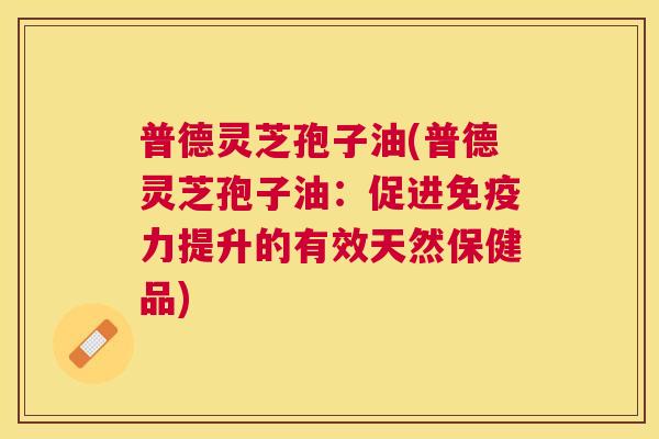 普德灵芝孢子油(普德灵芝孢子油：促进免疫力提升的有效天然保健品)