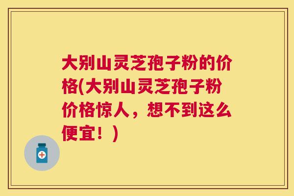 大别山灵芝孢子粉的价格(大别山灵芝孢子粉价格惊人,想不到这么便宜!) 大别山灵芝孢子粉的价格(大别山灵芝孢子粉价格惊人,想不到这么便宜!)