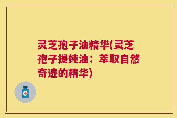 灵芝孢子油精华(灵芝孢子提纯油:萃取自然奇迹的精华) 灵芝孢子油精华(灵芝孢子提纯油:萃取自然奇迹的精华)