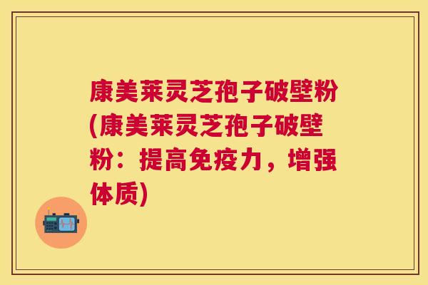 康美莱灵芝孢子破壁粉(康美莱灵芝孢子破壁粉:提高免疫力,增强体质) 康美莱灵芝孢子破壁粉(康美莱灵芝孢子破壁粉:提高免疫力,增强体质)