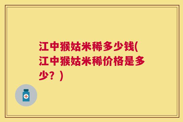 江中猴姑米稀多少钱(江中猴姑米稀价格是多少？)