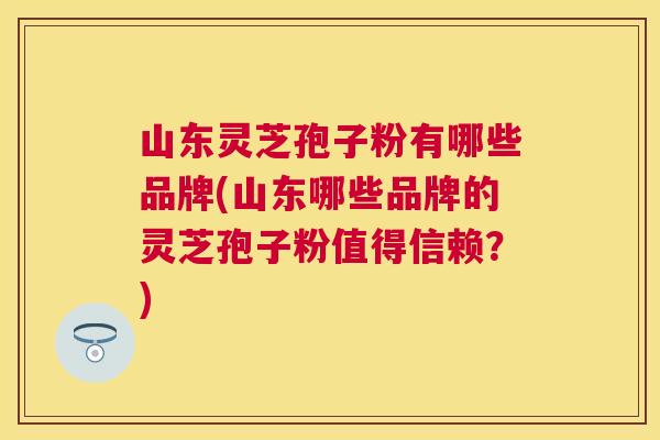 山东灵芝孢子粉有哪些品牌(山东哪些品牌的灵芝孢子粉值得信赖?) 山东灵芝孢子粉有哪些品牌(山东哪些品牌的灵芝孢子粉值得信赖?)