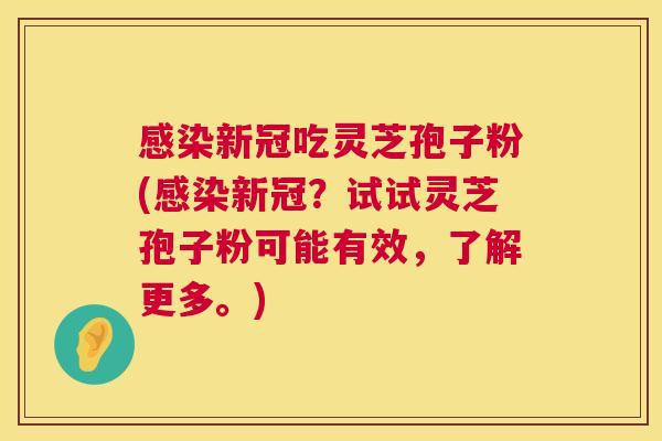 新冠吃灵芝孢子粉(新冠？试试灵芝孢子粉可能有效，了解更多。)