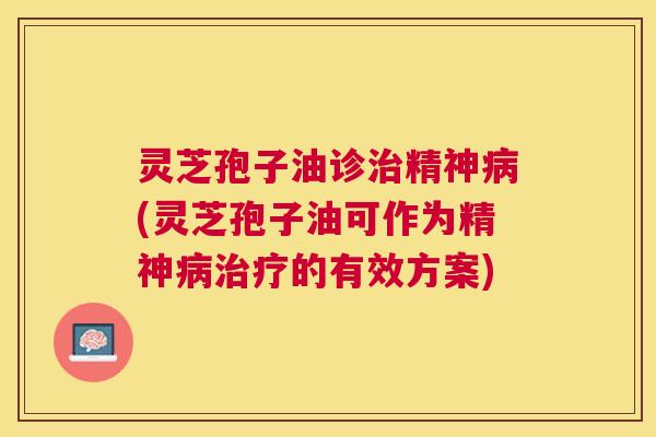 灵芝孢子油诊精神(灵芝孢子油可作为精神的有效方案) 灵芝孢子油诊精神(灵芝孢子油可作为精神的有效方案)