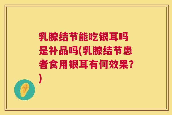 乳腺结节能吃银耳吗 是补品吗(乳腺结节患者食用银耳有何效果?) 乳腺结节能吃银耳吗 是补品吗(乳腺结节患者食用银耳有何效果?)