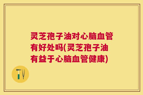 灵芝孢子油对有好处吗(灵芝孢子油有益于健康) 灵芝孢子油对有好处吗(灵芝孢子油有益于健康)