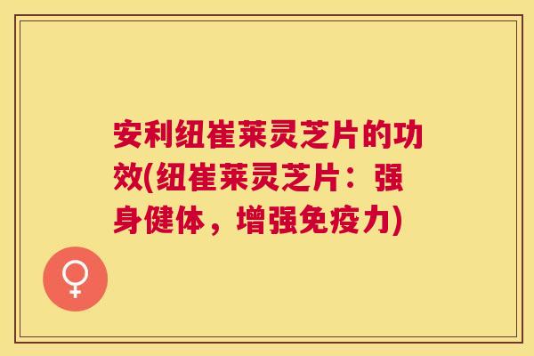 安利纽崔莱灵芝片的功效(纽崔莱灵芝片:强身健体,增强免疫力) 安利纽崔莱灵芝片的功效(纽崔莱灵芝片:强身健体,增强免疫力)