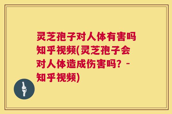 灵芝孢子对人体有害吗知乎视频(灵芝孢子会对人体造成伤害吗?-知乎视频) 灵芝孢子对人体有害吗知乎视频(灵芝孢子会对人体造成伤害吗?-知乎视频)
