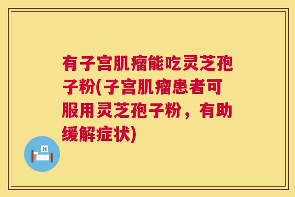 有子宫能吃灵芝孢子粉(子宫患者可服用灵芝孢子粉,有助缓解症状) 有子宫能吃灵芝孢子粉(子宫患者可服用灵芝孢子粉,有助缓解症状)