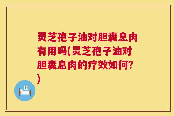 灵芝孢子油对胆囊息肉有用吗(灵芝孢子油对胆囊息肉的疗效如何?) 灵芝孢子油对胆囊息肉有用吗(灵芝孢子油对胆囊息肉的疗效如何?)
