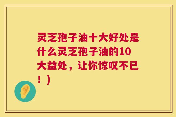 灵芝孢子油十大好处是什么灵芝孢子油的10大益处,让你惊叹不已!) 灵芝孢子油十大好处是什么灵芝孢子油的10大益处,让你惊叹不已!)