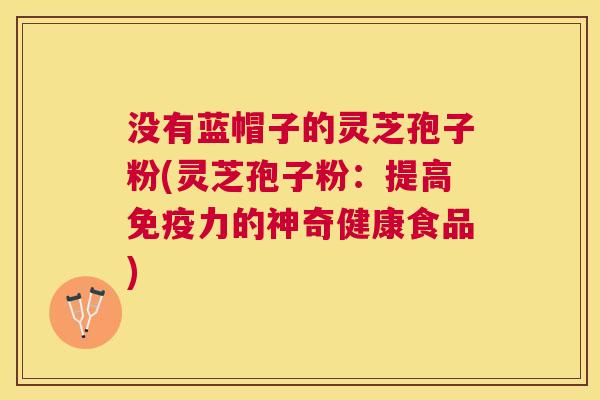 没有蓝帽子的灵芝孢子粉(灵芝孢子粉：提高免疫力的神奇健康食品)
