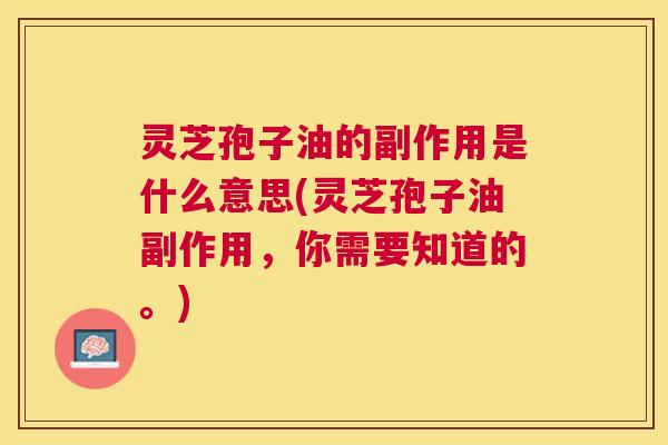 灵芝孢子油的副作用是什么意思(灵芝孢子油副作用，你需要知道的。)