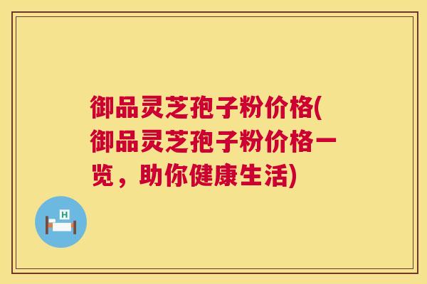 御品灵芝孢子粉价格(御品灵芝孢子粉价格一览,助你健康生活) 御品灵芝孢子粉价格(御品灵芝孢子粉价格一览,助你健康生活)