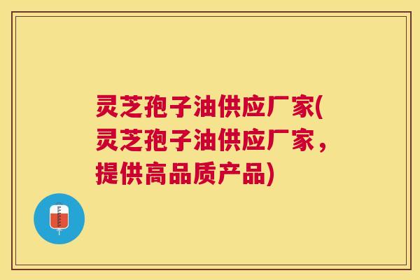 灵芝孢子油供应厂家(灵芝孢子油供应厂家，提供高品质产品)