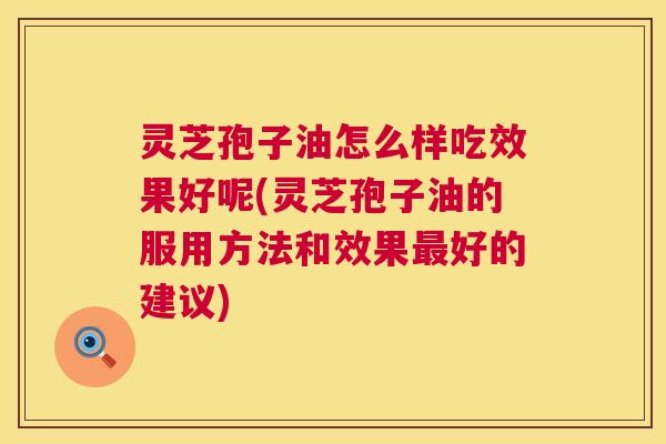 灵芝孢子油怎么样吃效果好呢(灵芝孢子油的服用方法和效果好的建议) 灵芝孢子油怎么样吃效果好呢(灵芝孢子油的服用方法和效果好的建议)