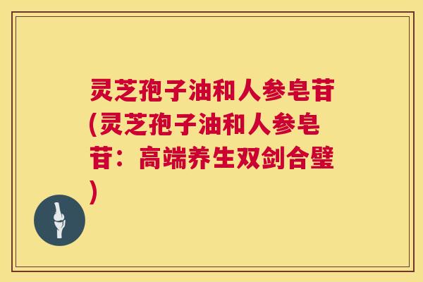 灵芝孢子油和人参皂苷(灵芝孢子油和人参皂苷:高端养生双剑合璧) 灵芝孢子油和人参皂苷(灵芝孢子油和人参皂苷:高端养生双剑合璧)
