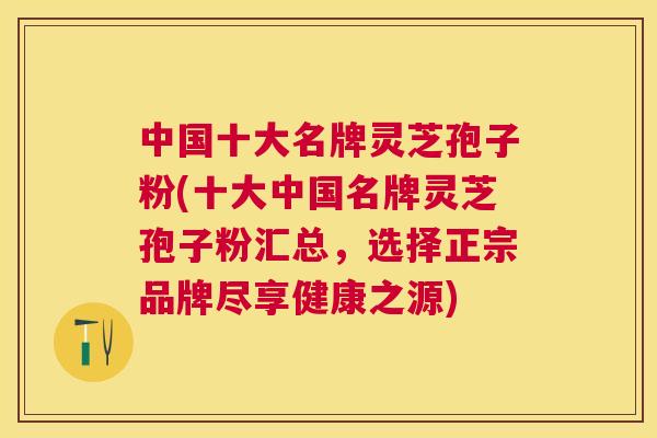 中国十大名牌灵芝孢子粉(十大中国名牌灵芝孢子粉汇总,选择正宗品牌尽享健康之源) 中国十大名牌灵芝孢子粉(十大中国名牌灵芝孢子粉汇总,选择正宗品牌尽享健康之源)