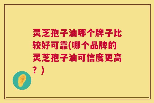 灵芝孢子油哪个牌子比较好可靠(哪个品牌的灵芝孢子油可信度更高?) 灵芝孢子油哪个牌子比较好可靠(哪个品牌的灵芝孢子油可信度更高?)