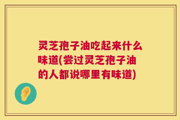 灵芝孢子油吃起来什么味道(尝过灵芝孢子油的人都说哪里有味道) 灵芝孢子油吃起来什么味道(尝过灵芝孢子油的人都说哪里有味道)