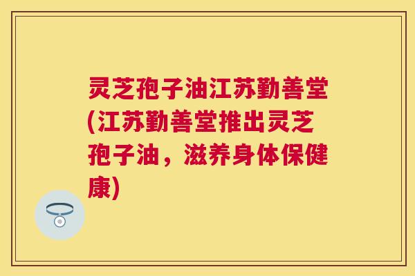 灵芝孢子油江苏勤善堂(江苏勤善堂推出灵芝孢子油，滋养身体保健康)