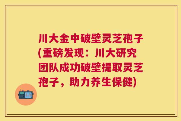 川大金中破壁灵芝孢子(重磅发现:川大研究团队成功破壁提取灵芝孢子,助力养生保健) 川大金中破壁灵芝孢子(重磅发现:川大研究团队成功破壁提取灵芝孢子,助力养生保健)