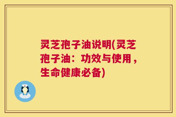 灵芝孢子油说明(灵芝孢子油：功效与使用，生命健康必备)