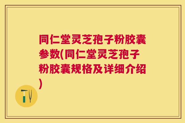 同仁堂灵芝孢子粉胶囊参数(同仁堂灵芝孢子粉胶囊规格及详细介绍) 同仁堂灵芝孢子粉胶囊参数(同仁堂灵芝孢子粉胶囊规格及详细介绍)