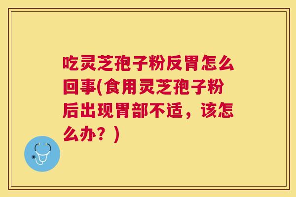 吃灵芝孢子粉反胃怎么回事(食用灵芝孢子粉后出现胃部不适,该怎么办?) 吃灵芝孢子粉反胃怎么回事(食用灵芝孢子粉后出现胃部不适,该怎么办?)