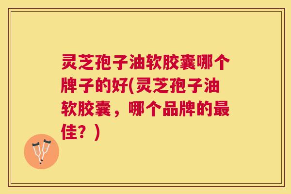 灵芝孢子油软胶囊哪个牌子的好(灵芝孢子油软胶囊,哪个品牌的佳?) 灵芝孢子油软胶囊哪个牌子的好(灵芝孢子油软胶囊,哪个品牌的佳?)