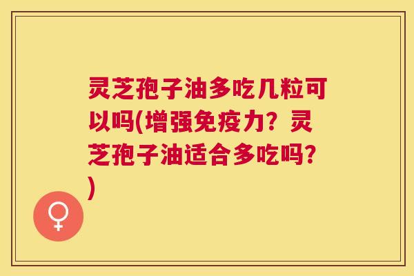 灵芝孢子油多吃几粒可以吗(增强免疫力?灵芝孢子油适合多吃吗?) 灵芝孢子油多吃几粒可以吗(增强免疫力?灵芝孢子油适合多吃吗?)