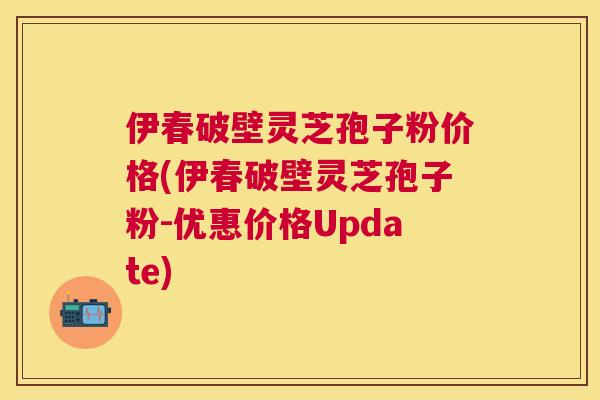 伊春破壁灵芝孢子粉价格(伊春破壁灵芝孢子粉-优惠价格Update) 伊春破壁灵芝孢子粉价格(伊春破壁灵芝孢子粉-优惠价格Update)