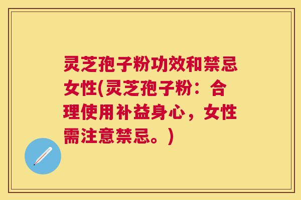 灵芝孢子粉功效和禁忌女性(灵芝孢子粉：合理使用补益身心，女性需注意禁忌。)