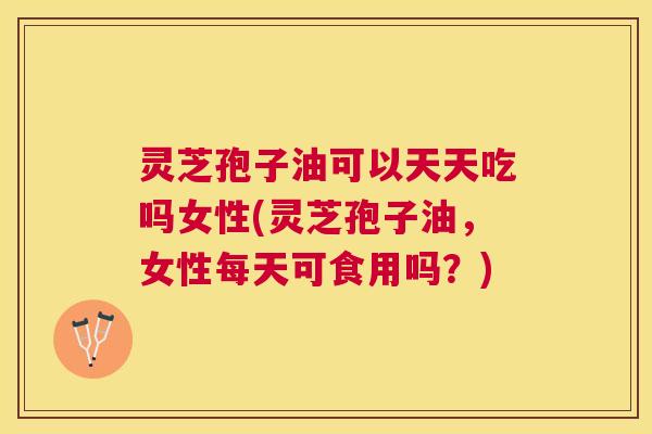 灵芝孢子油可以天天吃吗女性(灵芝孢子油,女性每天可食用吗?) 灵芝孢子油可以天天吃吗女性(灵芝孢子油,女性每天可食用吗?)