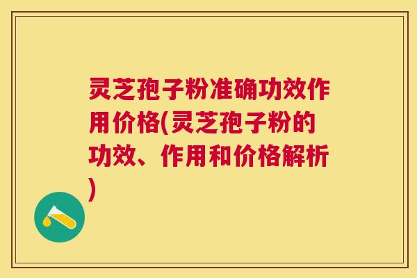 灵芝孢子粉准确功效作用价格(灵芝孢子粉的功效、作用和价格解析)
