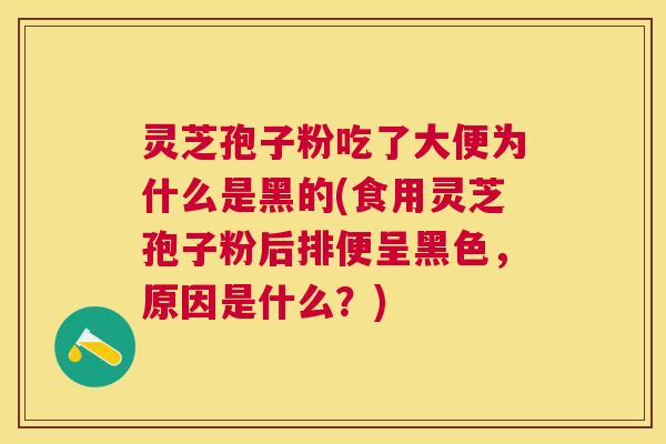 灵芝孢子粉吃了大便为什么是黑的(食用灵芝孢子粉后排便呈黑色,原因是什么?) 灵芝孢子粉吃了大便为什么是黑的(食用灵芝孢子粉后排便呈黑色,原因是什么?)
