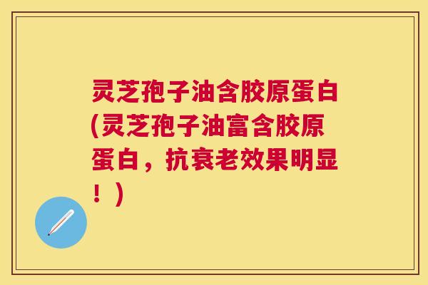灵芝孢子油含胶原蛋白(灵芝孢子油富含胶原蛋白，抗效果明显！)