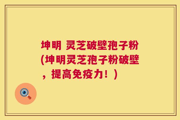 坤明 灵芝破壁孢子粉(坤明灵芝孢子粉破壁，提高免疫力！)